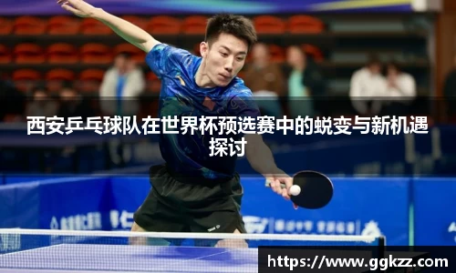 西安乒乓球队在世界杯预选赛中的蜕变与新机遇探讨