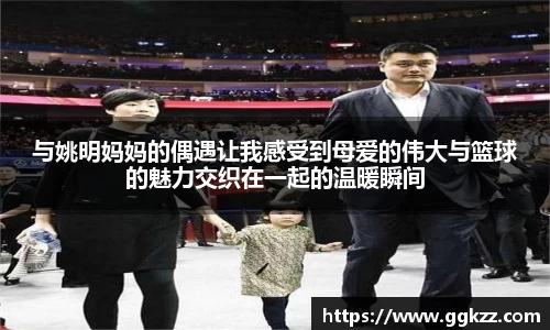 与姚明妈妈的偶遇让我感受到母爱的伟大与篮球的魅力交织在一起的温暖瞬间