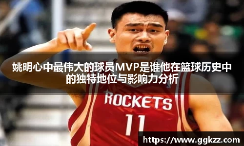 姚明心中最伟大的球员MVP是谁他在篮球历史中的独特地位与影响力分析
