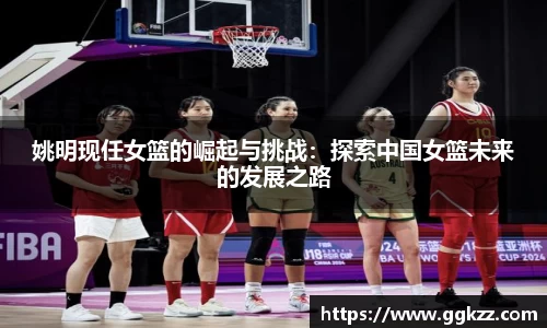 姚明现任女篮的崛起与挑战：探索中国女篮未来的发展之路