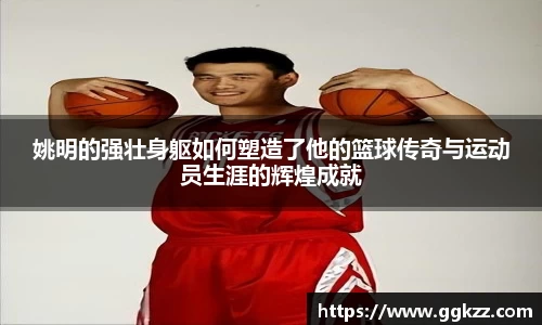 姚明的强壮身躯如何塑造了他的篮球传奇与运动员生涯的辉煌成就