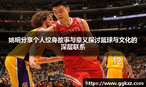姚明分享个人纹身故事与意义探讨篮球与文化的深层联系