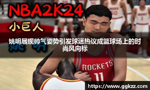 姚明展现帅气姿势引发球迷热议成篮球场上的时尚风向标