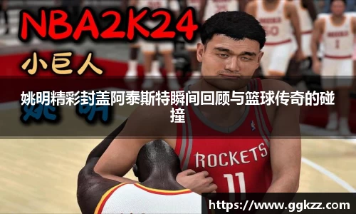 姚明精彩封盖阿泰斯特瞬间回顾与篮球传奇的碰撞