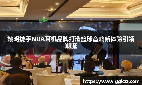 姚明携手NBA耳机品牌打造篮球音响新体验引领潮流