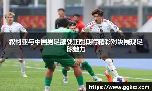 叙利亚与中国男足激战正酣期待精彩对决展现足球魅力