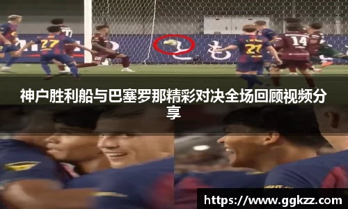 神户胜利船与巴塞罗那精彩对决全场回顾视频分享