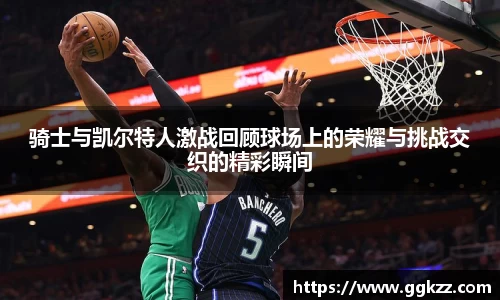 骑士与凯尔特人激战回顾球场上的荣耀与挑战交织的精彩瞬间