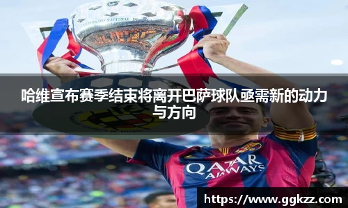 哈维宣布赛季结束将离开巴萨球队亟需新的动力与方向