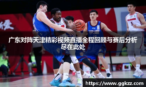 广东对阵天津精彩视频直播全程回顾与赛后分析尽在此处